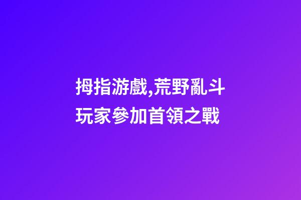 拇指游戲,荒野亂斗玩家參加首領之戰-第1張-觀點-玄機派