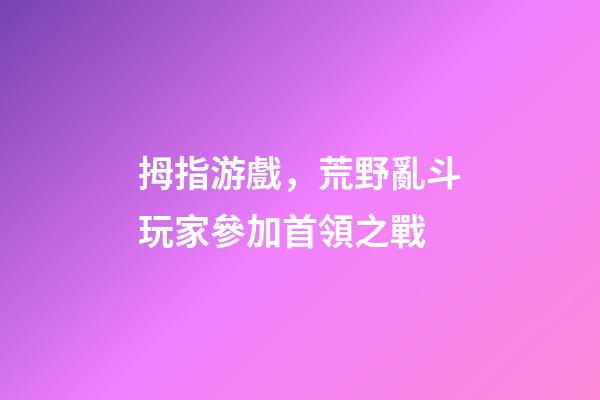 拇指游戲，荒野亂斗玩家參加首領之戰-第1張-觀點-玄機派