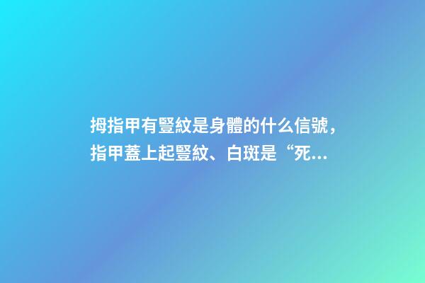 拇指甲有豎紋是身體的什么信號，指甲蓋上起豎紋、白斑是“死亡信號”-第1張-觀點-玄機派