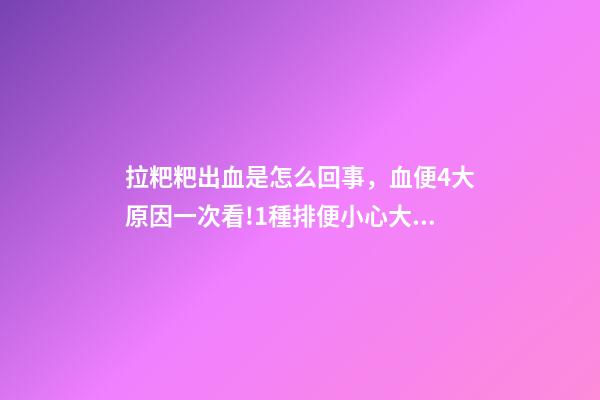 拉粑粑出血是怎么回事，血便4大原因一次看!1種排便小心大腸癌-第1張-觀點-玄機派
