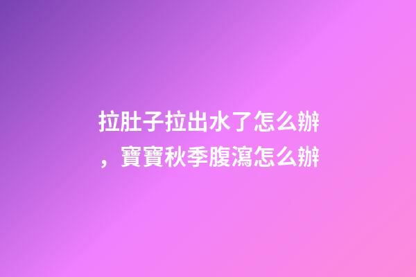 拉肚子拉出水了怎么辦，寶寶秋季腹瀉(輪狀病毒)怎么辦-第1張-觀點-玄機派