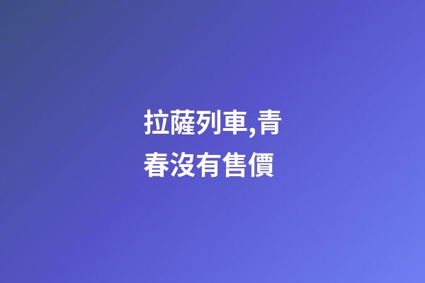 拉薩列車,青春沒有售價-第1張-觀點-玄機派