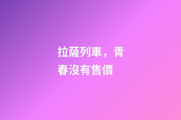拉薩列車，青春沒有售價-第1張-觀點-玄機派