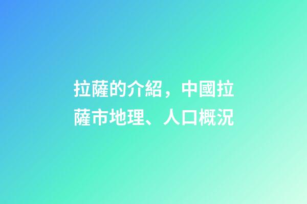 拉薩的介紹，中國拉薩市地理、人口概況-第1張-觀點-玄機派