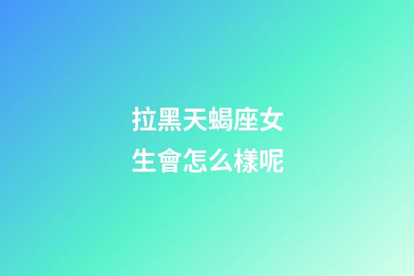 拉黑天蝎座女生會怎么樣呢