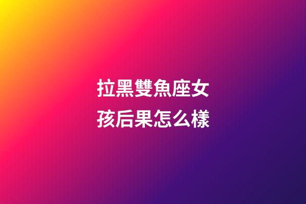 拉黑雙魚座女孩后果怎么樣-第1張-星座運(yùn)勢(shì)-玄機(jī)派