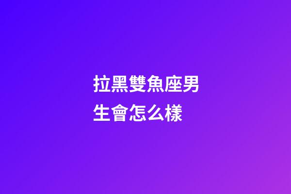 拉黑雙魚座男生會怎么樣-第1張-星座運勢-玄機派