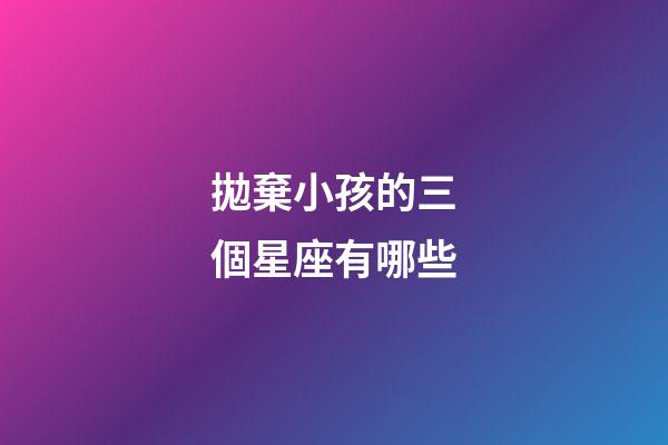 拋棄小孩的三個星座有哪些-第1張-星座運勢-玄機派