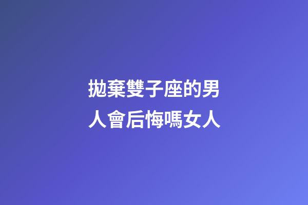 拋棄雙子座的男人會后悔嗎女人-第1張-星座運勢-玄機派