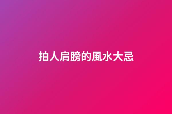 拍人肩膀的風水大忌