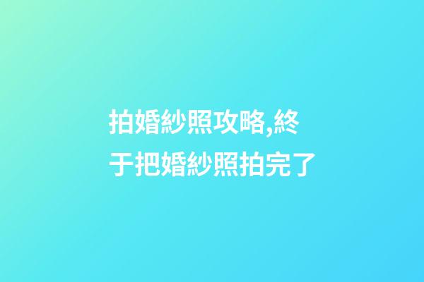 拍婚紗照攻略,終于把婚紗照拍完了-第1張-觀點-玄機派