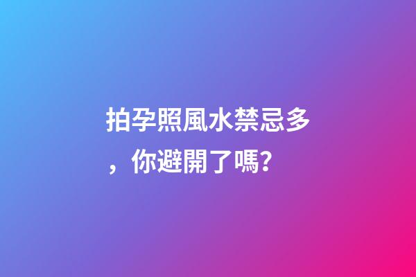拍孕照風水禁忌多，你避開了嗎？