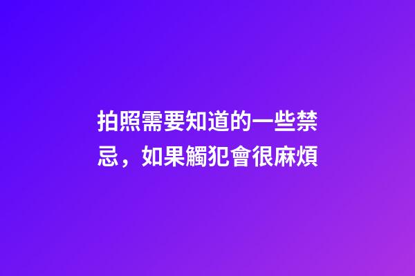 拍照需要知道的一些禁忌，如果觸犯會很麻煩