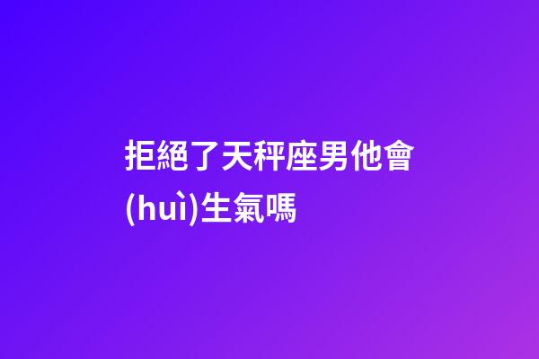 拒絕了天秤座男他會(huì)生氣嗎-第1張-星座運(yùn)勢(shì)-玄機(jī)派