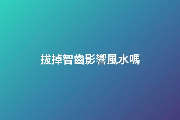 拔掉智齒影響風水嗎