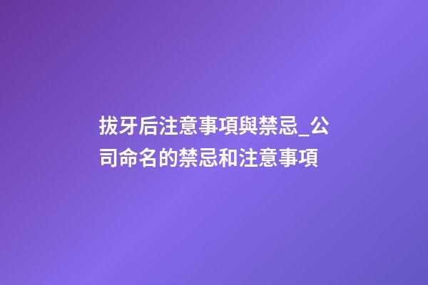 拔牙后注意事項與禁忌_公司命名的禁忌和注意事項-第1張-公司起名-玄機派