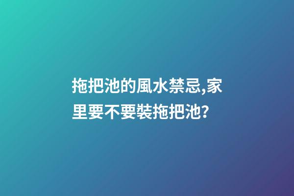 拖把池的風水禁忌,家里要不要裝拖把池？