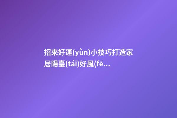 招來好運(yùn)小技巧打造家居陽臺(tái)好風(fēng)水