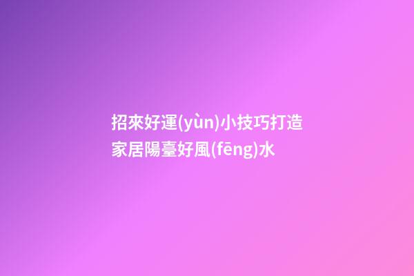 招來好運(yùn)小技巧打造家居陽臺好風(fēng)水
