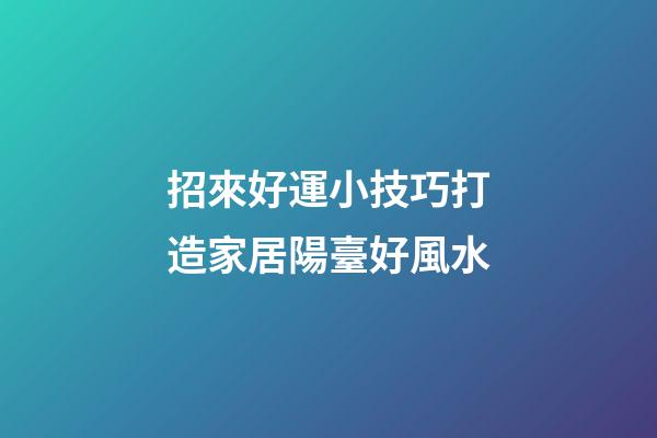 招來好運小技巧打造家居陽臺好風水