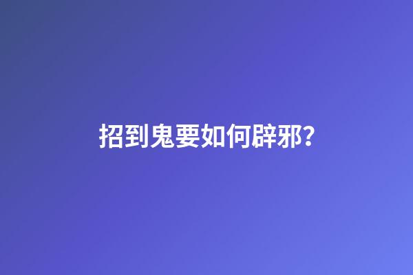 招到鬼要如何辟邪？