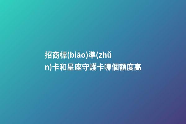 招商標(biāo)準(zhǔn)卡和星座守護卡哪個額度高-第1張-星座運勢-玄機派