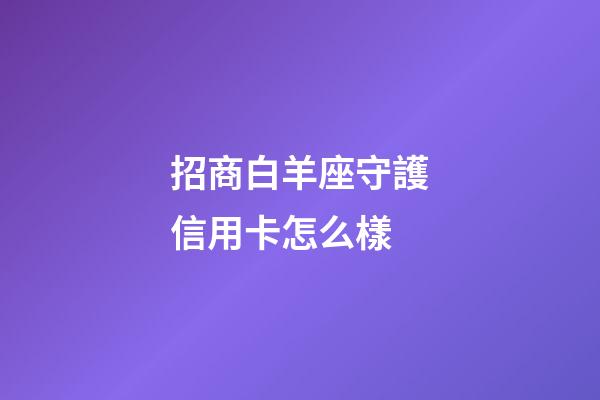 招商白羊座守護信用卡怎么樣-第1張-星座運勢-玄機派