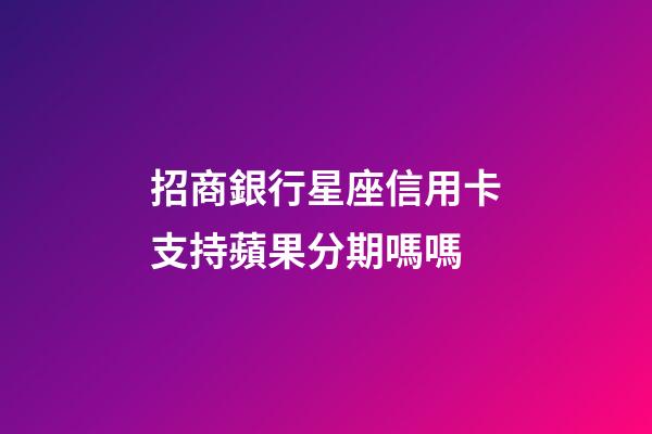 招商銀行星座信用卡支持蘋果分期嗎嗎