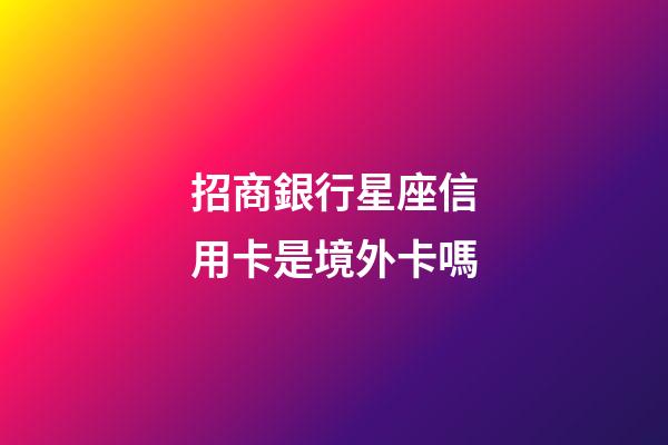 招商銀行星座信用卡是境外卡嗎-第1張-星座運(yùn)勢-玄機(jī)派