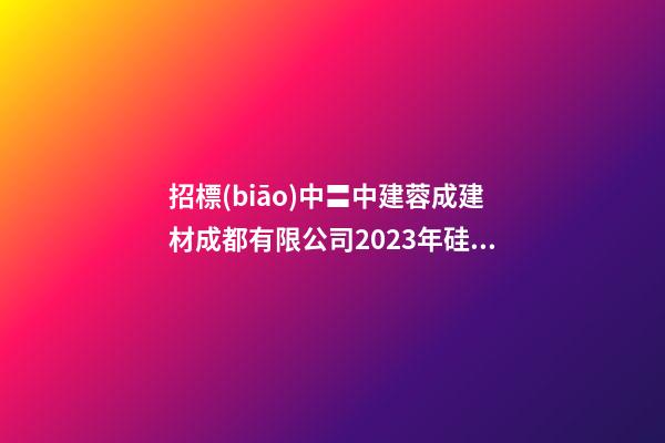 招標(biāo)中〓中建蓉成建材成都有限公司2023年硅灰采購(gòu)項(xiàng)目招標(biāo)公告-第1張-公司起名-玄機(jī)派