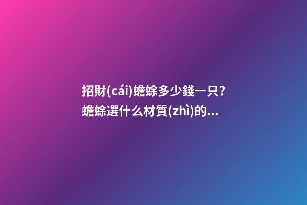 招財(cái)蟾蜍多少錢一只？蟾蜍選什么材質(zhì)的比較好？