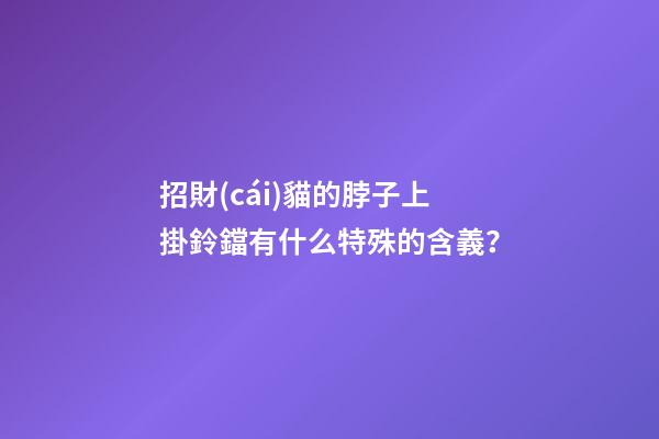 招財(cái)貓的脖子上掛鈴鐺有什么特殊的含義？