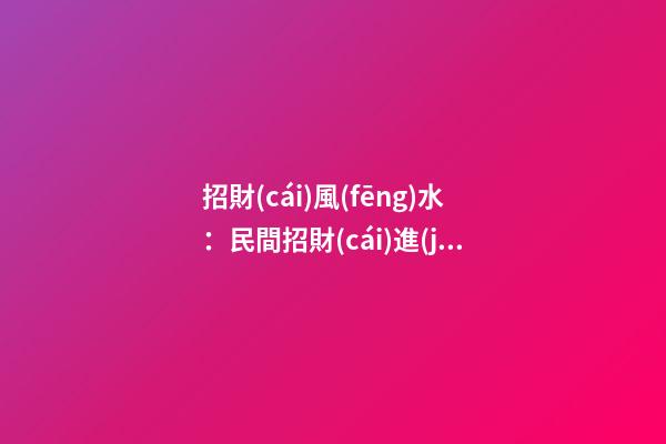 招財(cái)風(fēng)水：民間招財(cái)進(jìn)寶的六大風(fēng)水偏方