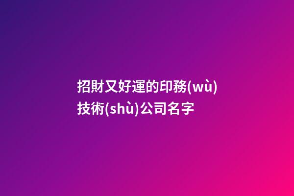 招財又好運的印務(wù)技術(shù)公司名字-第1張-公司起名-玄機派