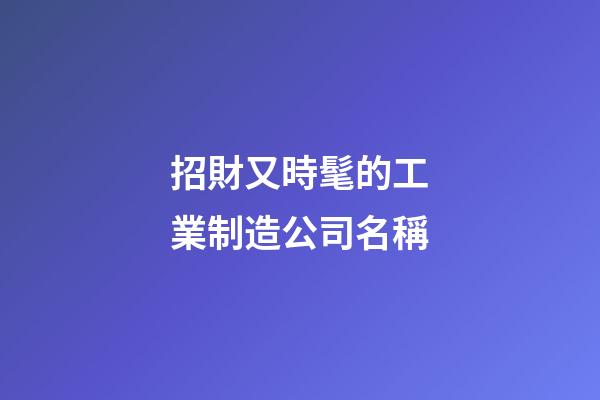 招財又時髦的工業制造公司名稱-第1張-公司起名-玄機派