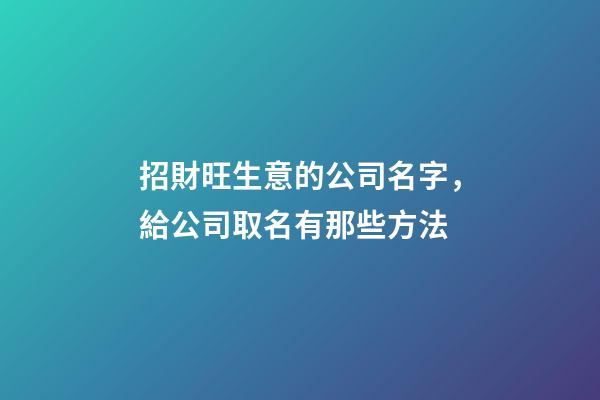招財旺生意的公司名字，給公司取名有那些方法-第1張-公司起名-玄機派