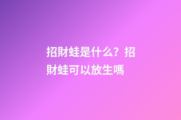 招財蛙是什么？招財蛙可以放生嗎