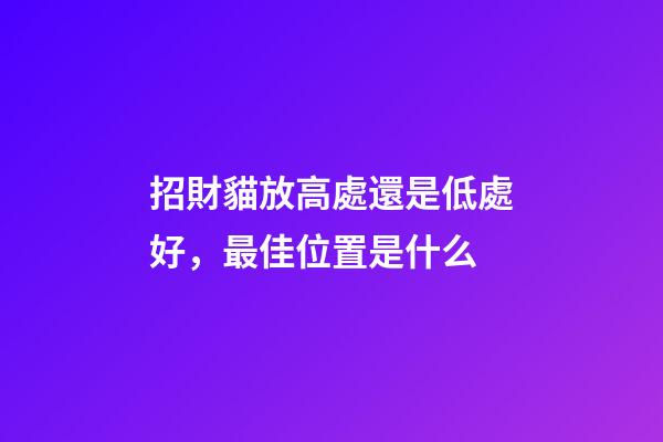招財貓放高處還是低處好，最佳位置是什么