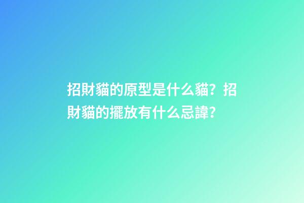 招財貓的原型是什么貓？招財貓的擺放有什么忌諱？