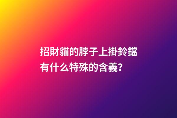 招財貓的脖子上掛鈴鐺有什么特殊的含義？