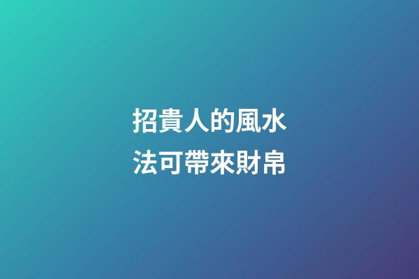 招貴人的風水法可帶來財帛