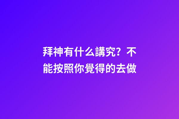 拜神有什么講究？不能按照你覺得的去做