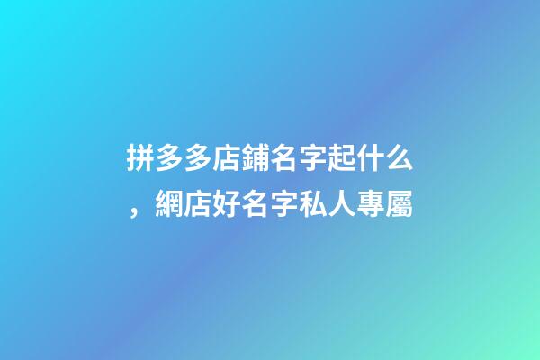 拼多多店鋪名字起什么，網店好名字私人專屬-第1張-店鋪起名-玄機派