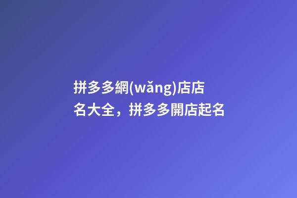 拼多多網(wǎng)店店名大全，拼多多開店起名-第1張-店鋪起名-玄機派