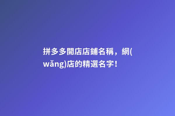 拼多多開店店鋪名稱，網(wǎng)店的精選名字！-第1張-店鋪起名-玄機(jī)派