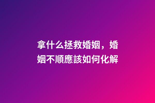 拿什么拯救婚姻，婚姻不順應該如何化解
