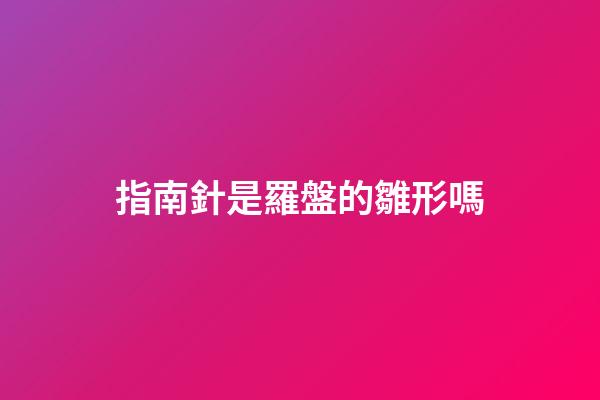 指南針是羅盤的雛形嗎