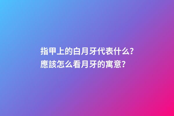指甲上的白月牙代表什么？應該怎么看月牙的寓意？