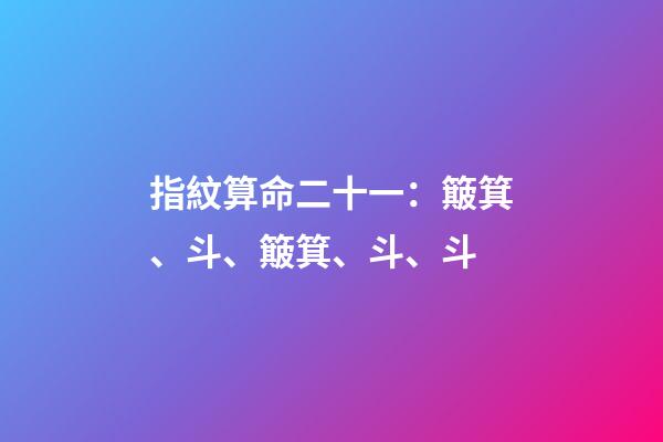 指紋算命二十一：簸箕、斗、簸箕、斗、斗