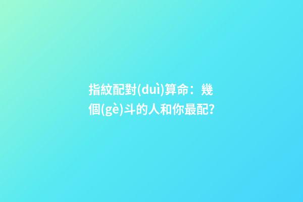 指紋配對(duì)算命：幾個(gè)斗的人和你最配？